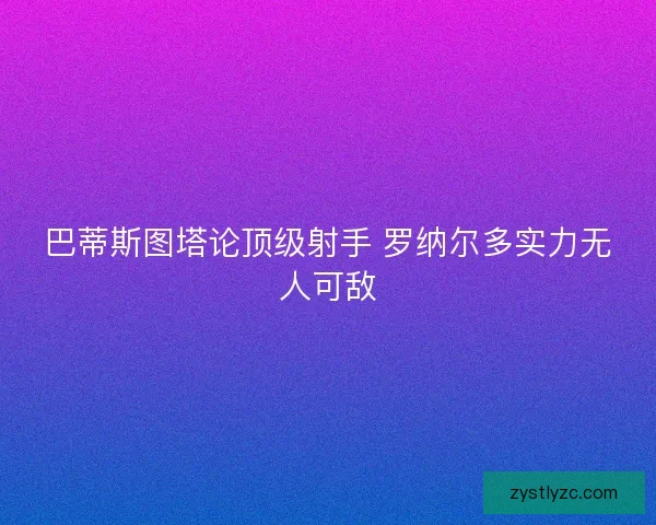 巴蒂斯图塔论顶级射手 罗纳尔多实力无人可敌 巴蒂斯图塔论顶级射手 罗纳尔多实力无人可敌