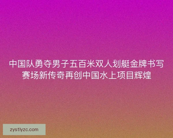 中国队勇夺男子五百米双人划艇金牌书写赛场新传奇再创中国水上项目辉煌 中国队勇夺男子五百米双人划艇金牌书写赛场新传奇再创中国水上项目辉煌