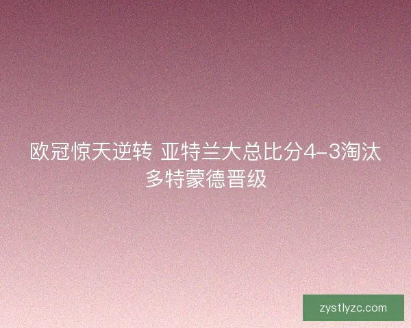欧冠惊天逆转 亚特兰大总比分4-3淘汰多特蒙德晋级 欧冠惊天逆转 亚特兰大总比分4-3淘汰多特蒙德晋级