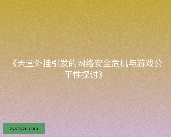 《天堂外挂引发的网络安全危机与游戏公平性探讨》 《天堂外挂引发的网络安全危机与游戏公平性探讨》