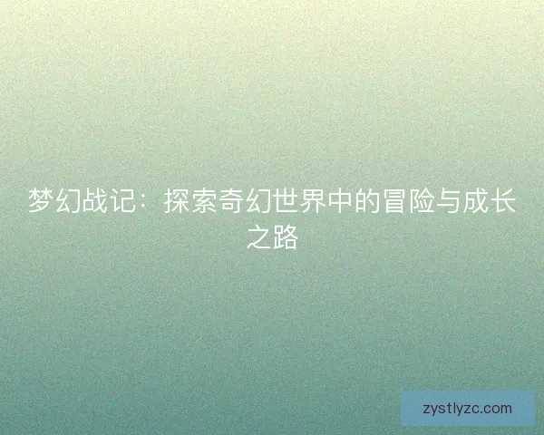 梦幻战记:探索奇幻世界中的冒险与成长之路 梦幻战记:探索奇幻世界中的冒险与成长之路