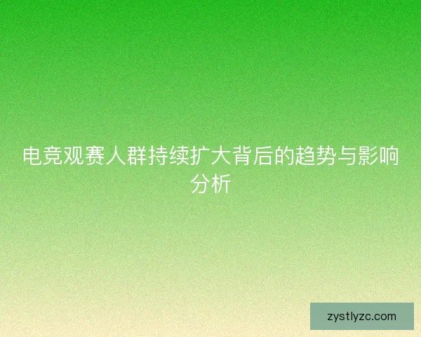 电竞观赛人群持续扩大背后的趋势与影响分析 电竞观赛人群持续扩大背后的趋势与影响分析